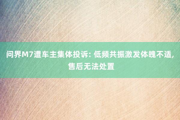 问界M7遭车主集体投诉: 低频共振激发体魄不适, 售后无法处置