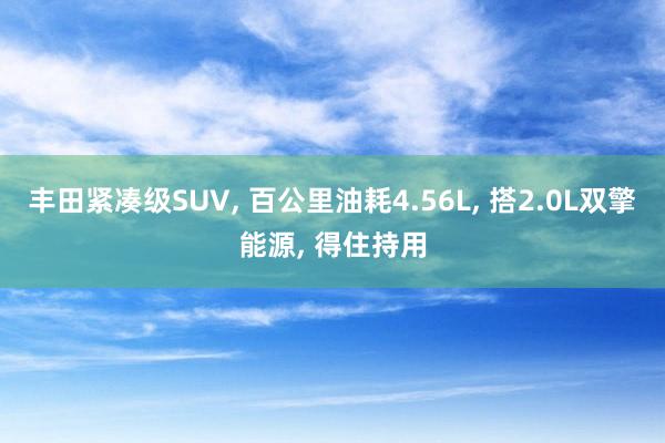丰田紧凑级SUV, 百公里油耗4.56L, 搭2.0L双擎能源, 得住持用