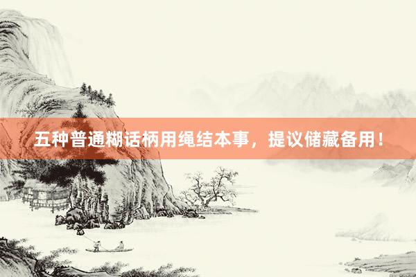五种普通糊话柄用绳结本事，提议储藏备用！