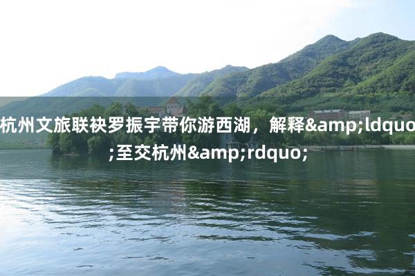 杭州文旅联袂罗振宇带你游西湖，解释&ldquo;至交杭州&rdquo;