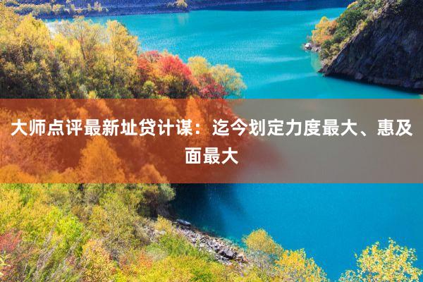 大师点评最新址贷计谋：迄今划定力度最大、惠及面最大