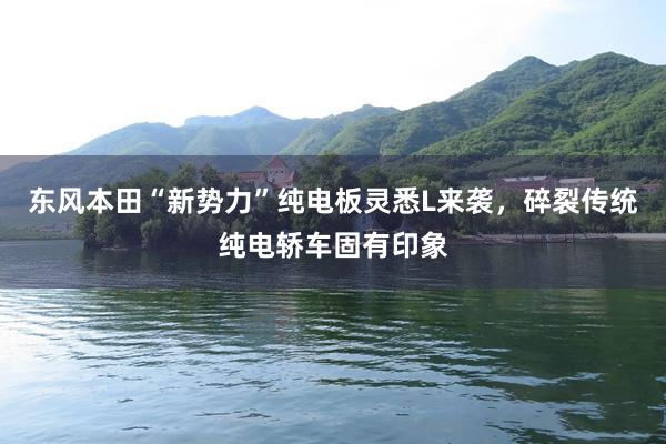 东风本田“新势力”纯电板灵悉L来袭，碎裂传统纯电轿车固有印象