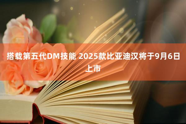 搭载第五代DM技能 2025款比亚迪汉将于9月6日上市