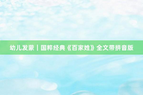 幼儿发蒙｜国粹经典《百家姓》全文带拼音版