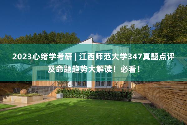 2023心绪学考研 | 江西师范大学347真题点评及命题趋势大解读！必看！