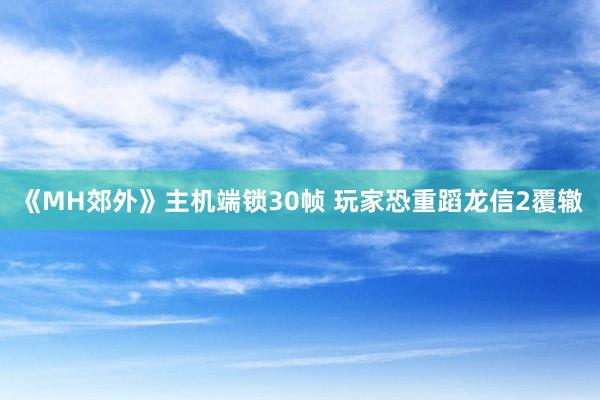 《MH郊外》主机端锁30帧 玩家恐重蹈龙信2覆辙