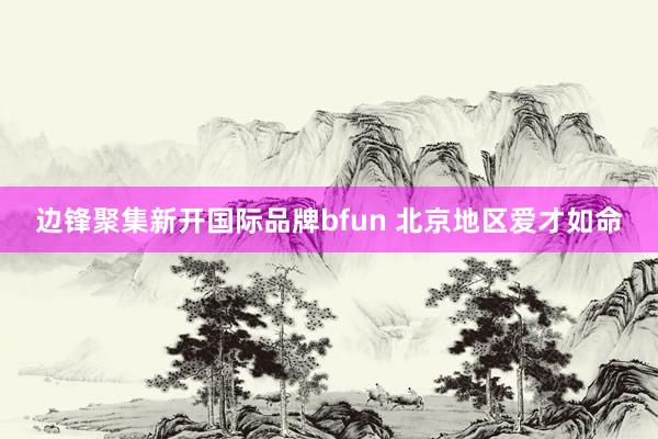 边锋聚集新开国际品牌bfun 北京地区爱才如命