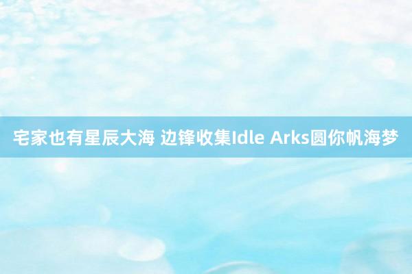 宅家也有星辰大海 边锋收集Idle Arks圆你帆海梦