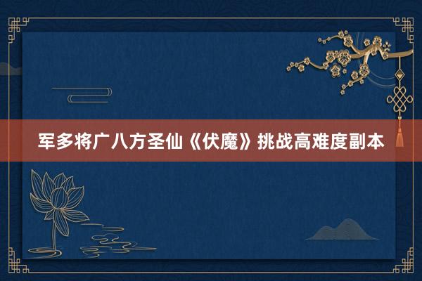 军多将广八方圣仙《伏魔》挑战高难度副本