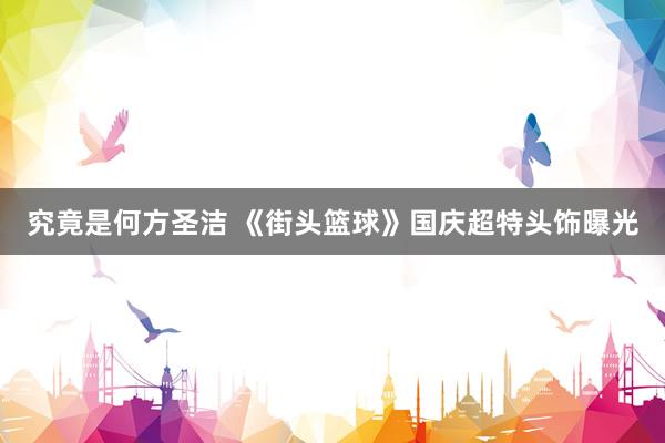 究竟是何方圣洁 《街头篮球》国庆超特头饰曝光