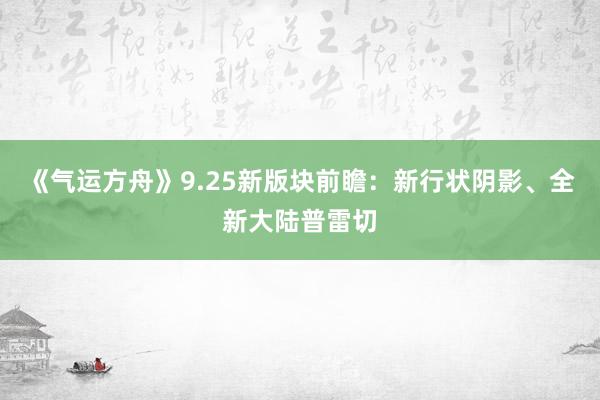 《气运方舟》9.25新版块前瞻：新行状阴影、全新大陆普雷切