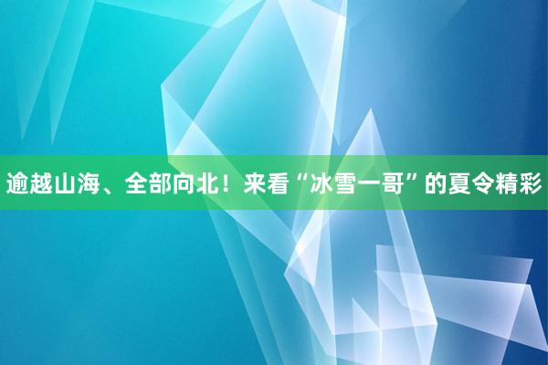 逾越山海、全部向北！来看“冰雪一哥”的夏令精彩