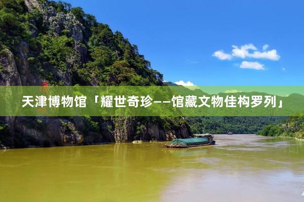 天津博物馆「耀世奇珍——馆藏文物佳构罗列」
