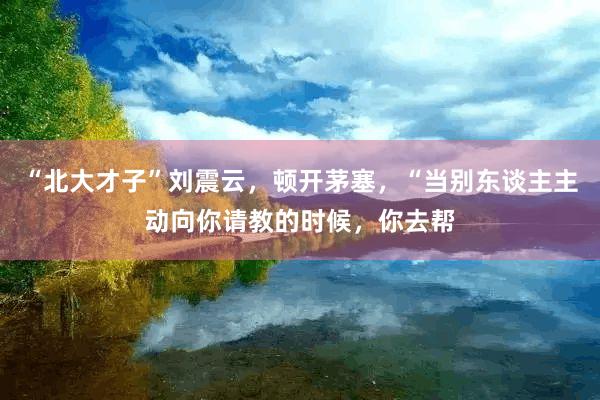 “北大才子”刘震云,顿开茅塞,“当别东谈主主动向你请教的时候,你去帮
