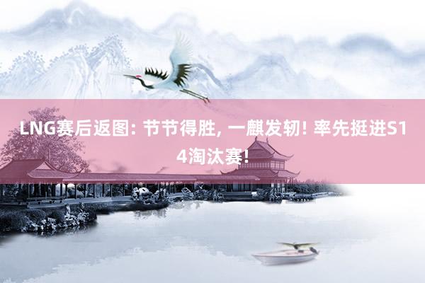 LNG赛后返图: 节节得胜, 一麒发轫! 率先挺进S14淘汰赛!