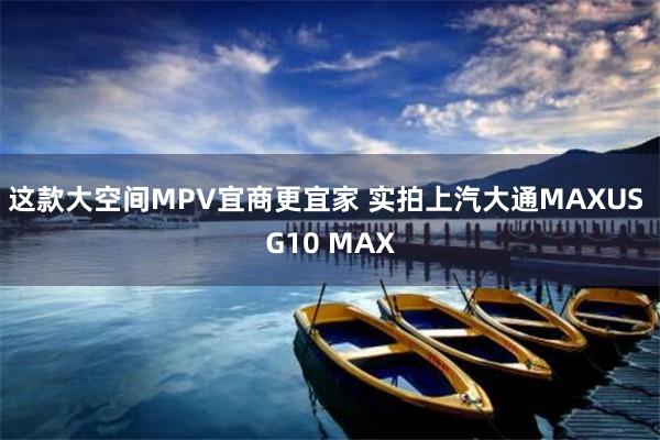 这款大空间MPV宜商更宜家 实拍上汽大通MAXUS G10 MAX