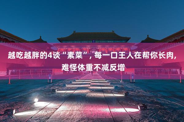 越吃越胖的4谈“素菜”, 每一口王人在帮你长肉, 难怪体重不减反增