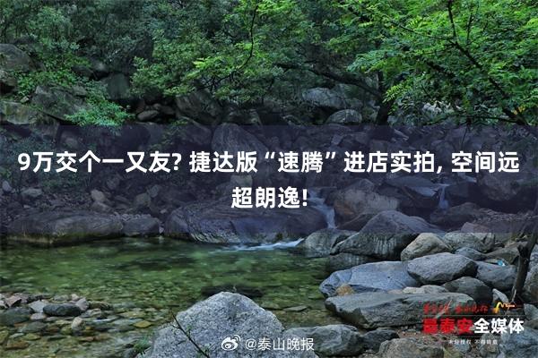 9万交个一又友? 捷达版“速腾”进店实拍, 空间远超朗逸!