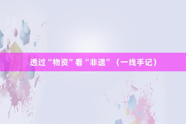 透过“物资”看“非遗”（一线手记）