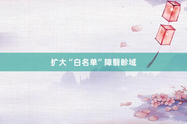 扩大“白名单”障翳畛域