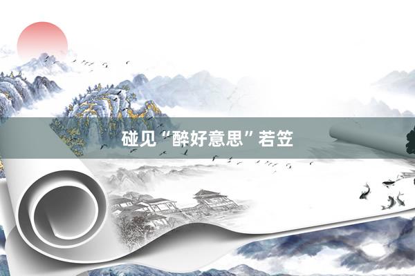 碰见“醉好意思”若笠