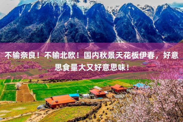 不输奈良！不输北欧！国内秋景天花板伊春，好意思食量大又好意思味！