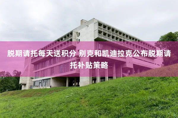 脱期请托每天送积分 别克和凯迪拉克公布脱期请托补贴策略