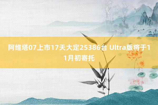 阿维塔07上市17天大定25386台 Ultra版将于11月初寄托