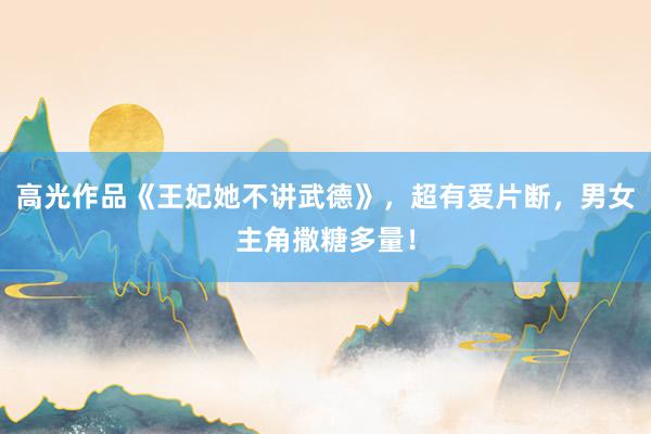 高光作品《王妃她不讲武德》，超有爱片断，男女主角撒糖多量！