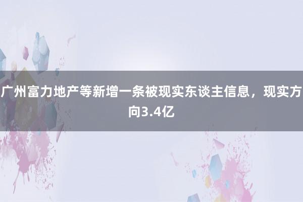 广州富力地产等新增一条被现实东谈主信息，现实方向3.4亿