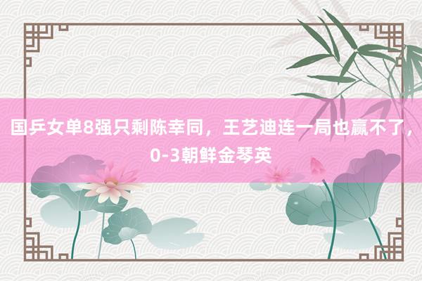 国乒女单8强只剩陈幸同，王艺迪连一局也赢不了，0-3朝鲜金琴英