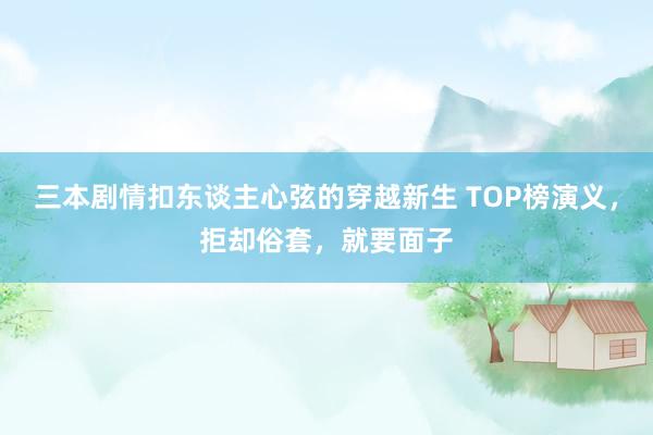 三本剧情扣东谈主心弦的穿越新生 TOP榜演义，拒却俗套，就要面子