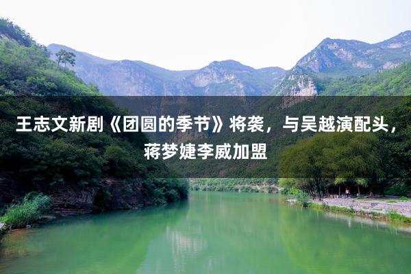 王志文新剧《团圆的季节》将袭，与吴越演配头，蒋梦婕李威加盟
