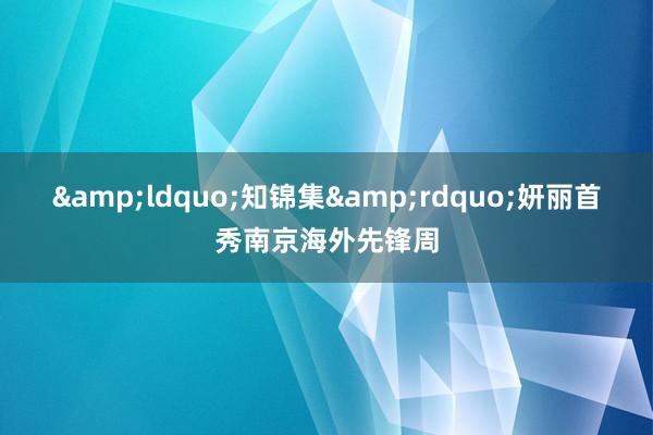 &ldquo;知锦集&rdquo;妍丽首秀南京海外先锋周