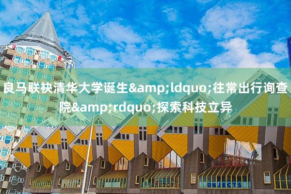 良马联袂清华大学诞生&ldquo;往常出行询查院&rdquo;探索科技立异