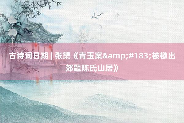 古诗词日期 | 张榘《青玉案&#183;被檄出郊题陈氏山居》