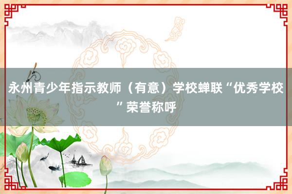 永州青少年指示教师(有意)学校蝉联“优秀学校”荣誉称呼