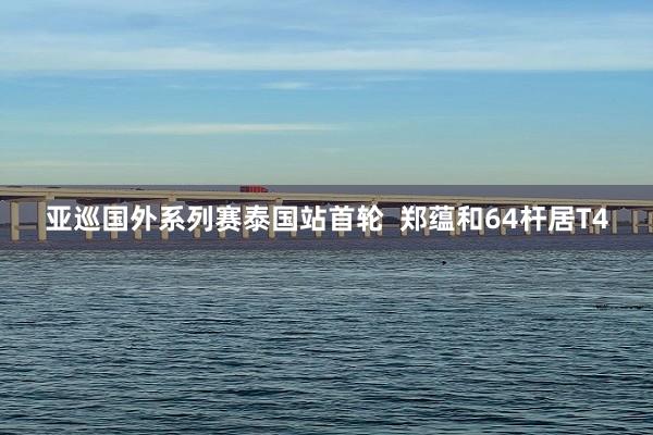亚巡国外系列赛泰国站首轮  郑蕴和64杆居T4