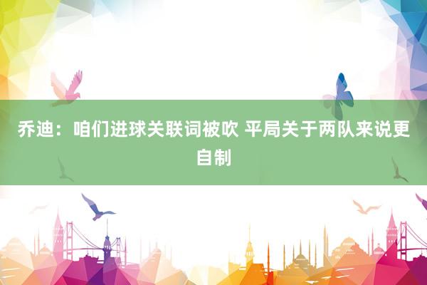 乔迪：咱们进球关联词被吹 平局关于两队来说更自制