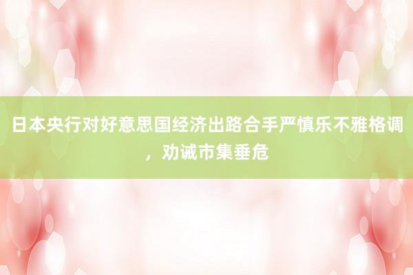 日本央行对好意思国经济出路合手严慎乐不雅格调，劝诫市集垂危