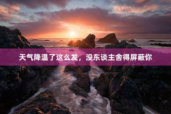 天气降温了这么发，没东谈主舍得屏蔽你