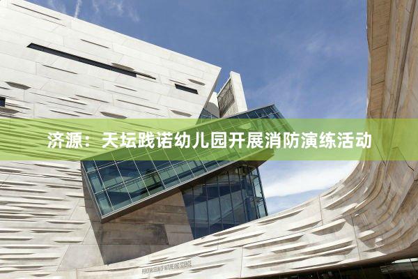 济源：天坛践诺幼儿园开展消防演练活动