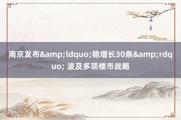 南京发布&ldquo;稳增长30条&rdquo; 波及多项楼市战略