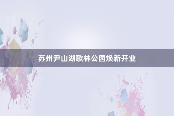 苏州尹山湖歌林公园焕新开业