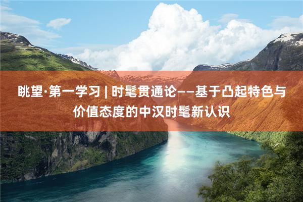 眺望·第一学习 | 时髦贯通论——基于凸起特色与价值态度的中汉时髦新认识