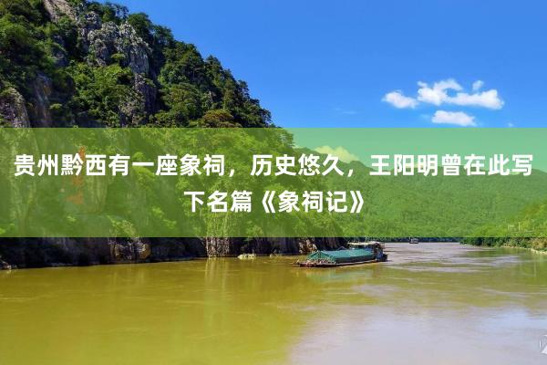 贵州黔西有一座象祠，历史悠久，王阳明曾在此写下名篇《象祠记》