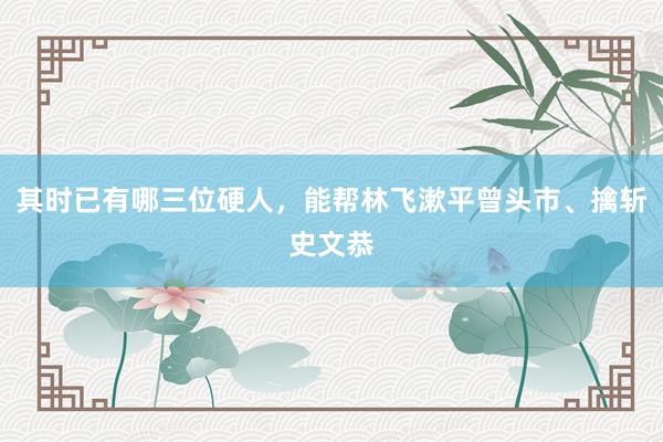 其时已有哪三位硬人，能帮林飞漱平曾头市、擒斩史文恭
