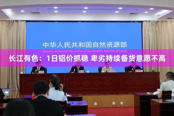 长江有色：1日铝价抓稳 卑劣持续备货意愿不高