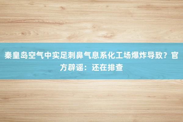 秦皇岛空气中实足刺鼻气息系化工场爆炸导致？官方辟谣：还在排查