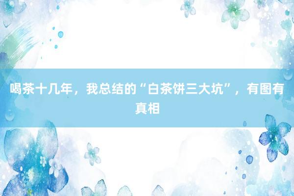 喝茶十几年，我总结的“白茶饼三大坑”，有图有真相